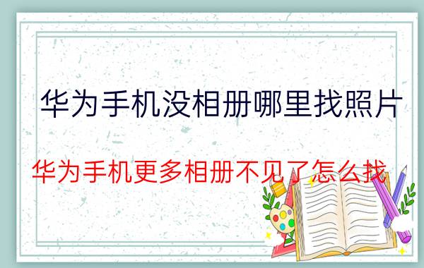 华为手机没相册哪里找照片 华为手机更多相册不见了怎么找？